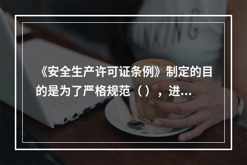 《安全生产许可证条例》制定的目的是为了严格规范（ ），进一步