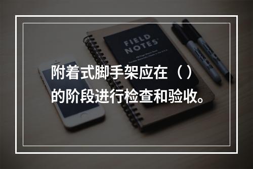 附着式脚手架应在（ ）的阶段进行检查和验收。