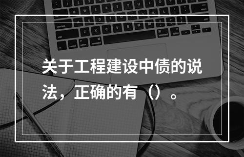 关于工程建设中债的说法，正确的有（）。