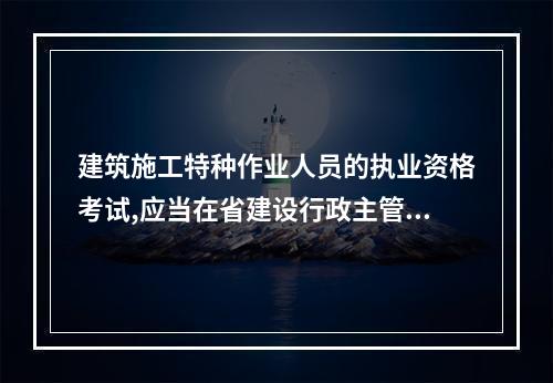 建筑施工特种作业人员的执业资格考试,应当在省建设行政主管部门