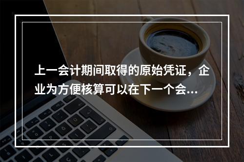 上一会计期间取得的原始凭证，企业为方便核算可以在下一个会计期