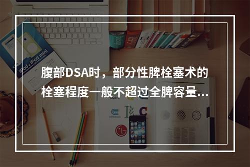 腹部DSA时，部分性脾栓塞术的栓塞程度一般不超过全脾容量的（