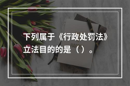 下列属于《行政处罚法》立法目的的是（ ）。