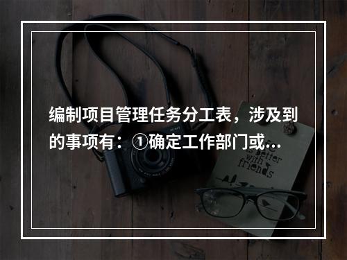 编制项目管理任务分工表，涉及到的事项有：①确定工作部门或个人