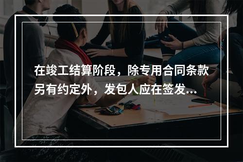 在竣工结算阶段，除专用合同条款另有约定外，发包人应在签发竣工