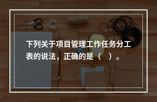 下列关于项目管理工作任务分工表的说法，正确的是（　）。