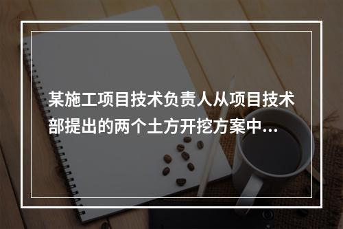 某施工项目技术负责人从项目技术部提出的两个土方开挖方案中选定