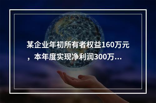 某企业年初所有者权益160万元，本年度实现净利润300万元，