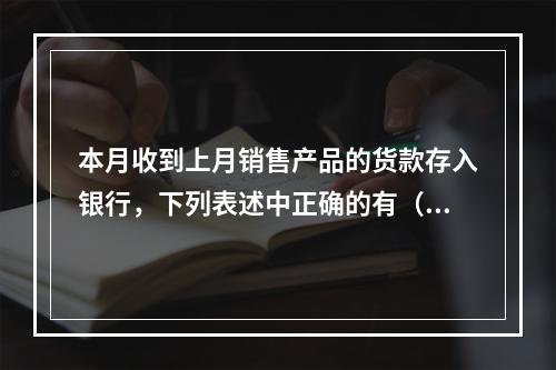 本月收到上月销售产品的货款存入银行，下列表述中正确的有（ ）