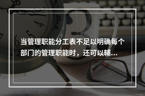 当管理职能分工表不足以明确每个部门的管理职能时，还可以辅助使