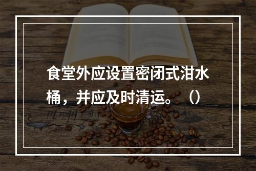 食堂外应设置密闭式泔水桶，并应及时清运。（）