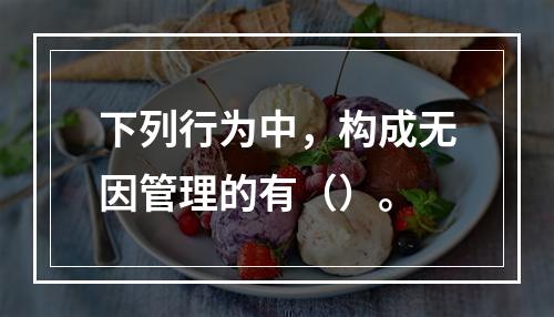 下列行为中，构成无因管理的有（）。