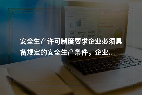 安全生产许可制度要求企业必须具备规定的安全生产条件，企业具备