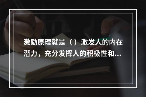 激励原理就是（ ）激发人的内在潜力，充分发挥人的积极性和创造