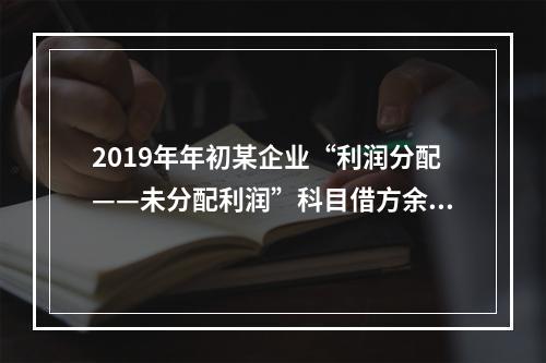 2019年年初某企业“利润分配——未分配利润”科目借方余额2