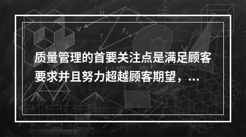 质量管理的首要关注点是满足顾客要求并且努力超越顾客期望，这体