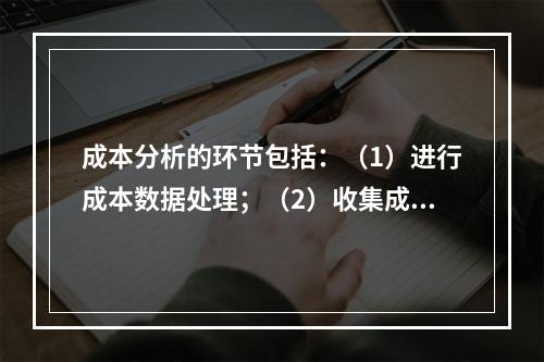 成本分析的环节包括：（1）进行成本数据处理；（2）收集成本信