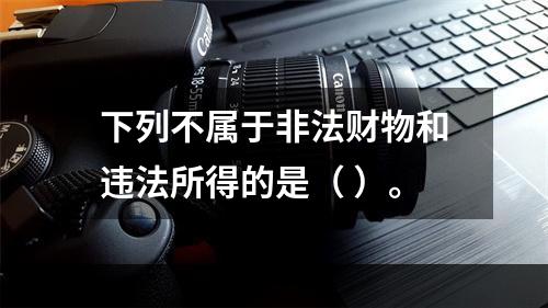 下列不属于非法财物和违法所得的是（ ）。