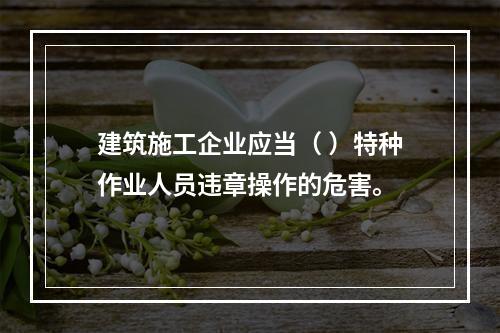 建筑施工企业应当（ ）特种作业人员违章操作的危害。