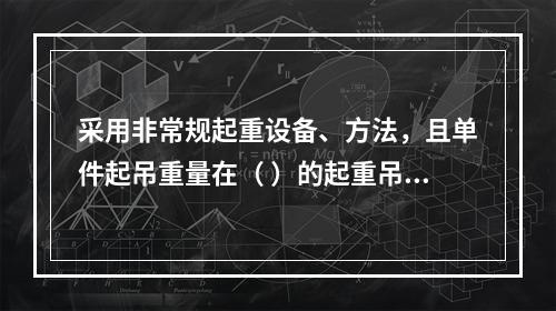 采用非常规起重设备、方法，且单件起吊重量在（ ）的起重吊装工