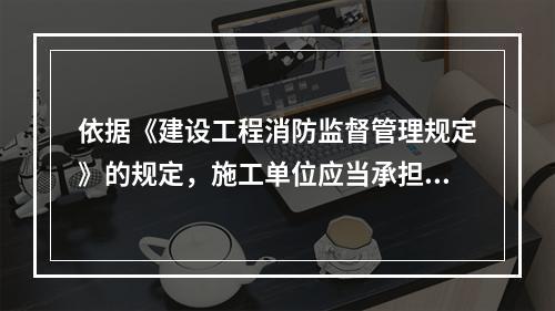 依据《建设工程消防监督管理规定》的规定，施工单位应当承担的消