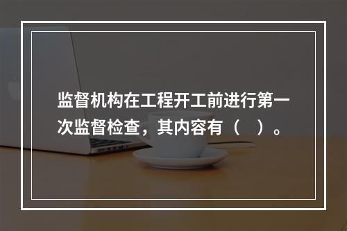 监督机构在工程开工前进行第一次监督检查，其内容有（　）。