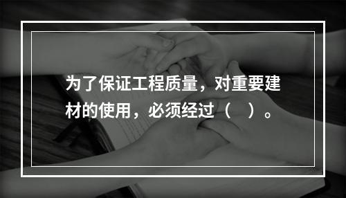 为了保证工程质量，对重要建材的使用，必须经过（　）。