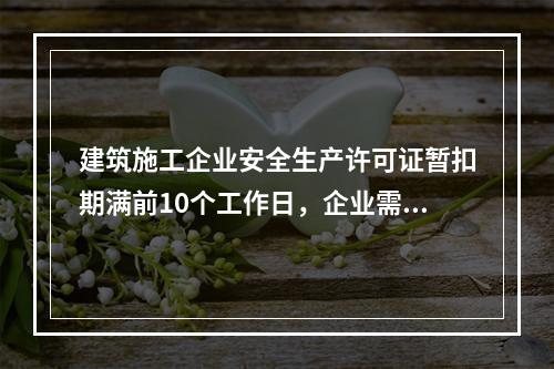 建筑施工企业安全生产许可证暂扣期满前10个工作日，企业需向颁