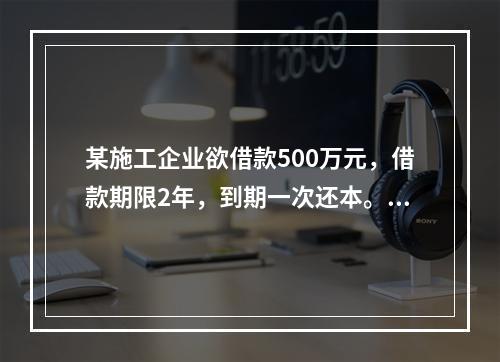 某施工企业欲借款500万元，借款期限2年，到期一次还本。现有