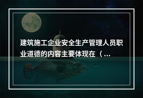 建筑施工企业安全生产管理人员职业道德的内容主要体现在（ ）的