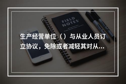 生产经营单位（ ）与从业人员订立协议，免除或者减轻其对从业人