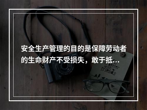 安全生产管理的目的是保障劳动者的生命财产不受损失，敢于抵制各