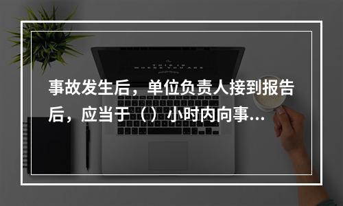 事故发生后，单位负责人接到报告后，应当于（ ）小时内向事故发