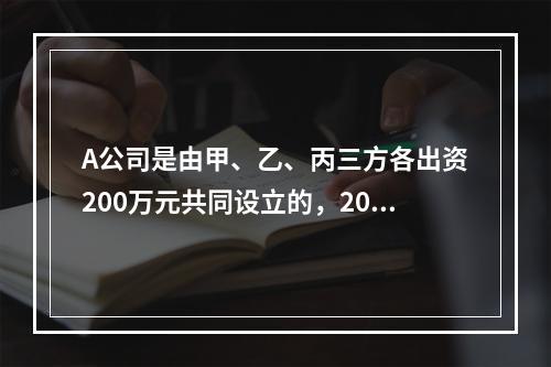 A公司是由甲、乙、丙三方各出资200万元共同设立的，2019