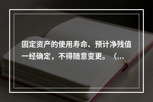 固定资产的使用寿命、预计净残值一经确定，不得随意变更。（　　