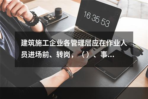 建筑施工企业各管理层应在作业人员进场前、转岗，（ ）、事故后