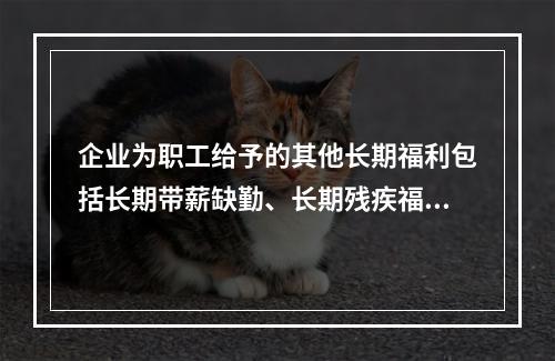 企业为职工给予的其他长期福利包括长期带薪缺勤、长期残疾福利、