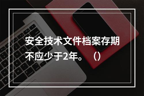 安全技术文件档案存期不应少于2年。（）