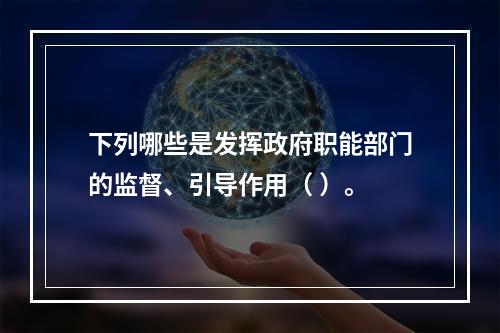 下列哪些是发挥政府职能部门的监督、引导作用（ ）。