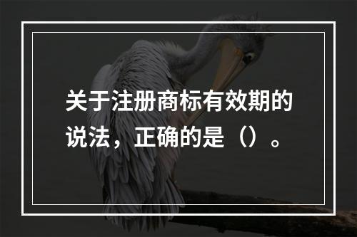 关于注册商标有效期的说法，正确的是（）。