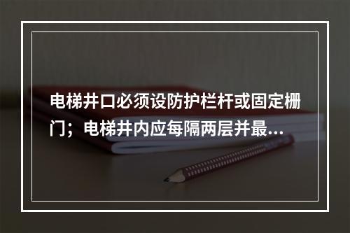 电梯井口必须设防护栏杆或固定栅门；电梯井内应每隔两层并最多隔