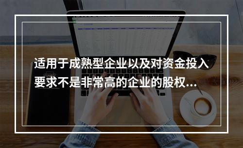 适用于成熟型企业以及对资金投入要求不是非常高的企业的股权激