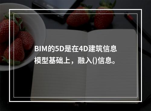 BIM的5D是在4D建筑信息模型基础上，融入()信息。