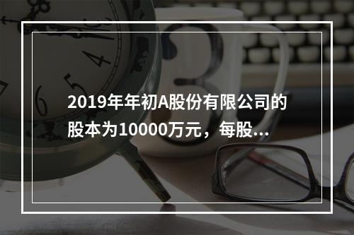 2019年年初A股份有限公司的股本为10000万元，每股面值