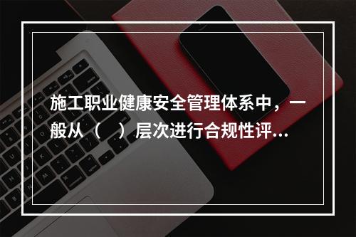 施工职业健康安全管理体系中，一般从（　）层次进行合规性评价。