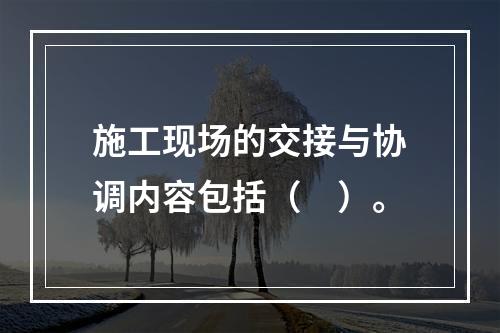 施工现场的交接与协调内容包括（　）。