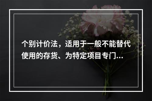 个别计价法，适用于一般不能替代使用的存货、为特定项目专门购入