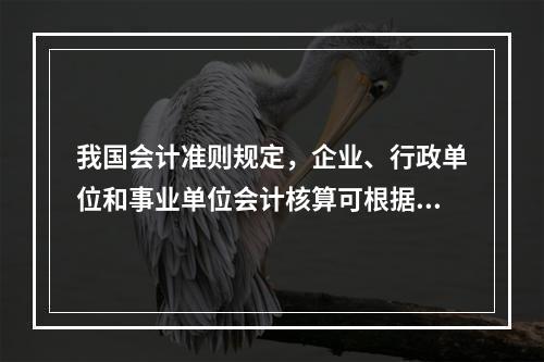 我国会计准则规定，企业、行政单位和事业单位会计核算可根据企业