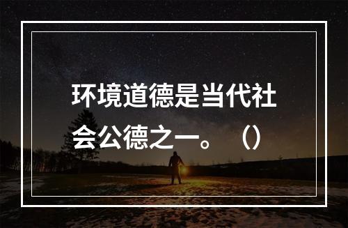 环境道德是当代社会公德之一。（）