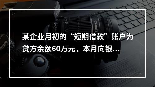 某企业月初的“短期借款”账户为贷方余额60万元，本月向银行借